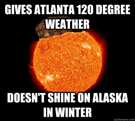 Gives Atlanta 120 degree weather Doesn't shine on Alaska in Winter  Scumbag Sun