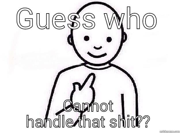 Can't Handle It - GUESS WHO CANNOT HANDLE THAT SHIT?? Misc