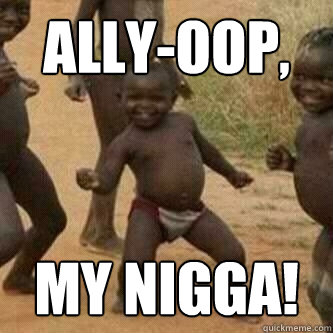 Ally-Oop, My Nigga!  Its friday niggas