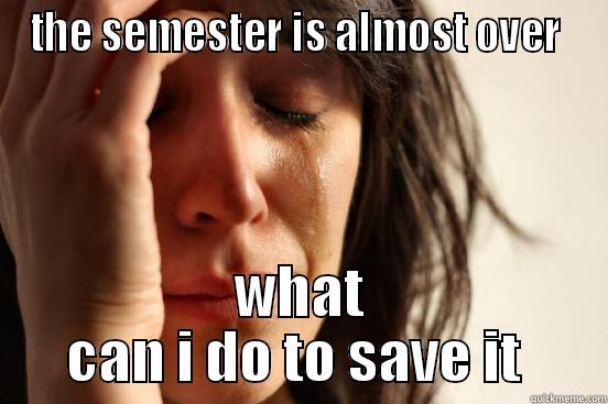 THE SEMESTER IS ALMOST OVER  WHAT CAN I DO TO SAVE IT  First World Problems