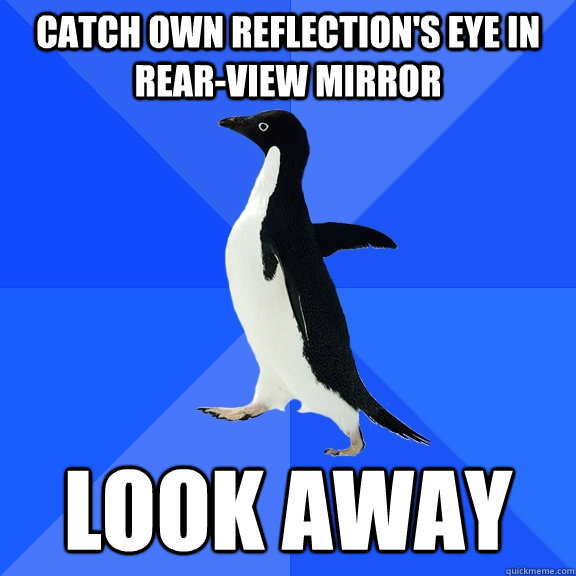 Catch Own reflection's eye in rear-view mirror look away  Socially Awkward Penguin