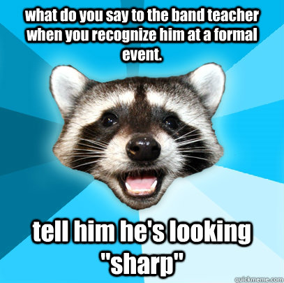 what do you say to the band teacher when you recognize him at a formal event. tell him he's looking 