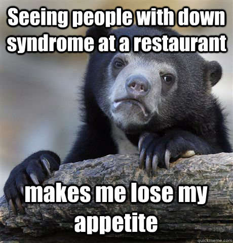 Seeing people with down syndrome at a restaurant makes me lose my appetite  Confession Bear