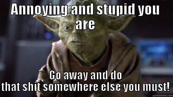ANNOYING AND STUPID YOU ARE GO AWAY AND DO THAT SHIT SOMEWHERE ELSE YOU MUST! True dat, Yoda.
