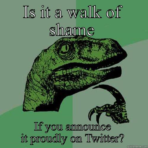IS IT A WALK OF SHAME IF YOU ANNOUNCE IT PROUDLY ON TWITTER? Philosoraptor