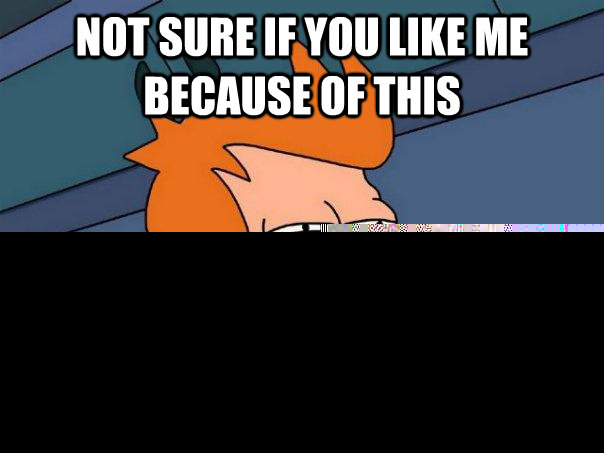 not sure if you like me because of this or you're making this up because you like me  Futurama Fry