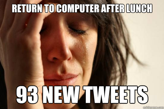 Return to computer after lunch 93 new tweets  First World Problems