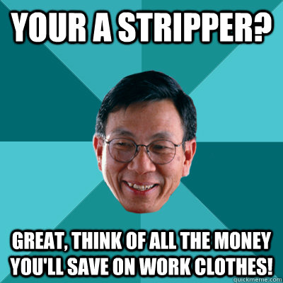 Your a stripper? Great, think of all the money you'll save on work clothes! - Your a stripper? Great, think of all the money you'll save on work clothes!  Low Expectations Asian Father