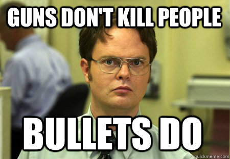 Guns don't kill people Bullets do  Schrute