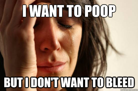 I want to poop       But I don't want to bleed  First World Problems