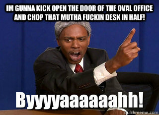 im gunna kick open the door of the oval office and chop that mutha fuckin desk in half!   byah dave chappelle