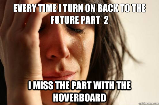 Every time i turn on back to the future part  2 i miss the part with the hoverboard  First World Problems