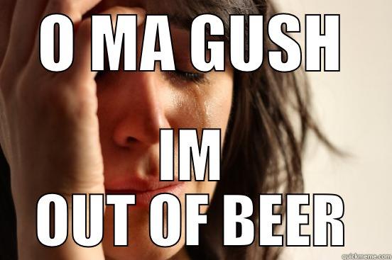 O MA GUSH IM OUT OF BEER First World Problems