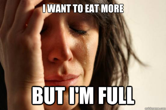 I want to eat more But I'm full  First World Problems