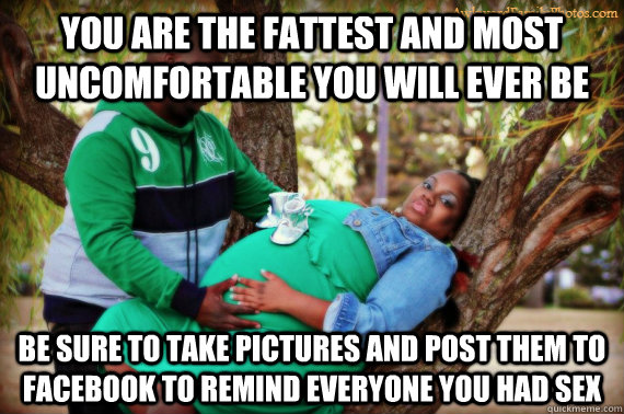 You are the fattest and most uncomfortable you will ever be be sure to take pictures and post them to Facebook to remind everyone you had sex - You are the fattest and most uncomfortable you will ever be be sure to take pictures and post them to Facebook to remind everyone you had sex  Awkward pregnancy photo