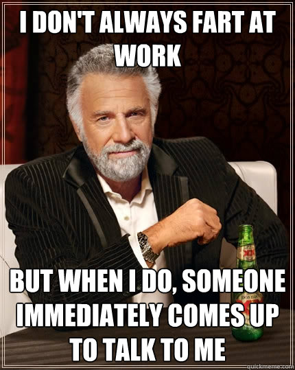 I don't always fart at work but when i do, someone immediately comes up to talk to me - I don't always fart at work but when i do, someone immediately comes up to talk to me  The Most Interesting Man In The World