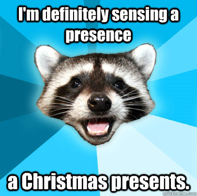 I'm definitely sensing a presence a Christmas presents.   Lame Pun Coon