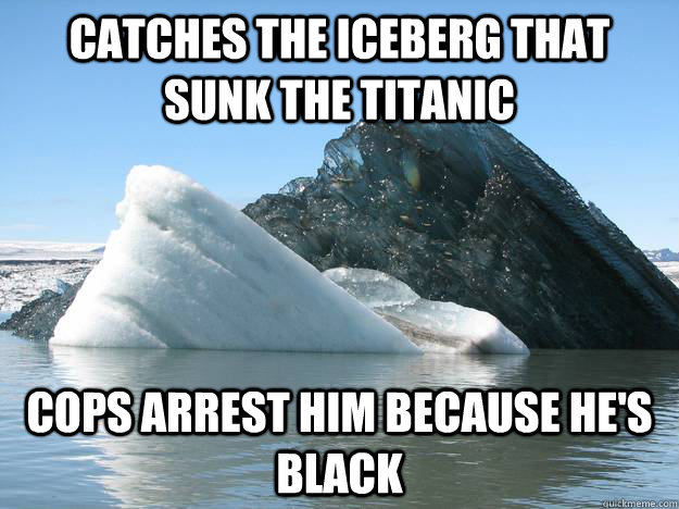 catches the iceberg that sunk the titanic cops arrest him because he's black  Black ice berg
