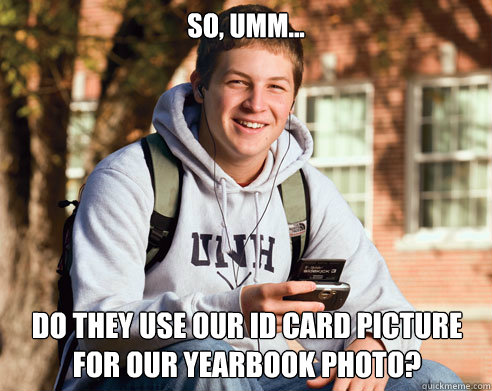 So, umm... Do they use our ID card picture for our yearbook photo?  College Freshman