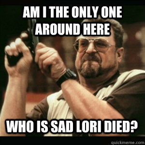 Am I the only one around here Who is sad Lori died? - Am I the only one around here Who is sad Lori died?  Misc