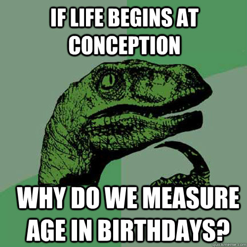 If life begins at conception why do we measure age in birthdays?  Philosoraptor