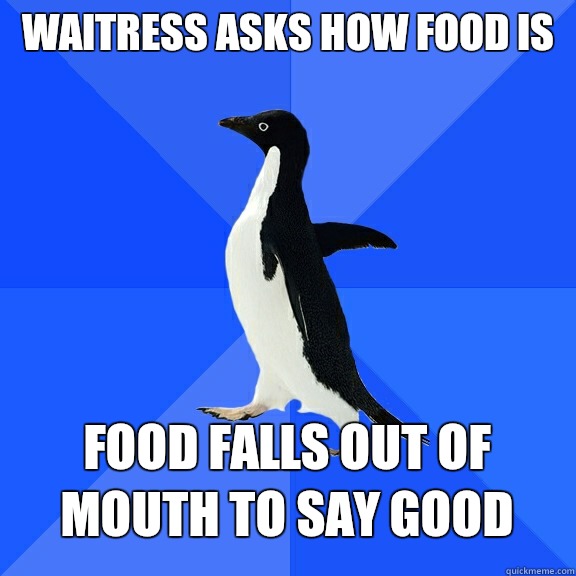 Waitress asks how food is Food falls out of mouth to say good  Socially Awkward Penguin