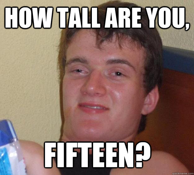 How tall are you, fifteen?  10 Guy