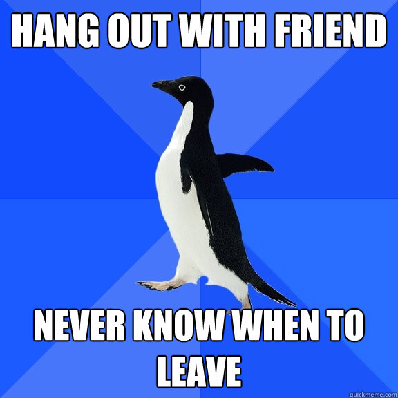 Hang out with friend Never know when to leave  Socially Awkward Penguin
