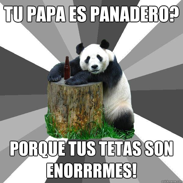 tu papa es panadero? porque tus tetas son enorrrmes!  Pickup-Line Panda