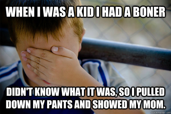 WHEN I WAS A KID I HAD A BONER Didn't know what it was, so i pulled down my pants and showed my mom.  Confession kid