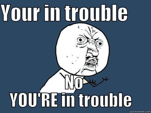 YOUR IN TROUBLE       NO YOU'RE IN TROUBLE   Y U No