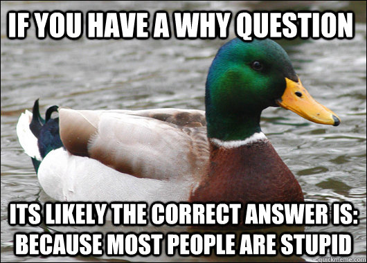 If you have a why question its likely the correct answer is: because most people are stupid - If you have a why question its likely the correct answer is: because most people are stupid  Actual Advice Mallard