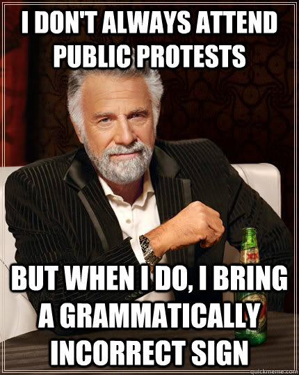 I don't always attend public protests But when I do, I bring a grammatically incorrect sign  The Most Interesting Man In The World