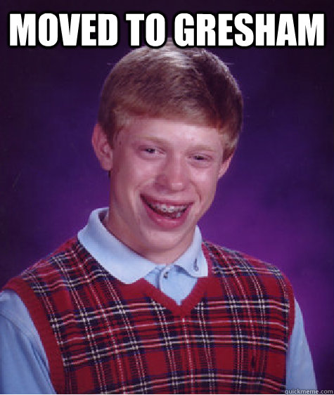 moved to Gresham  - moved to Gresham   Bad Luck Brian
