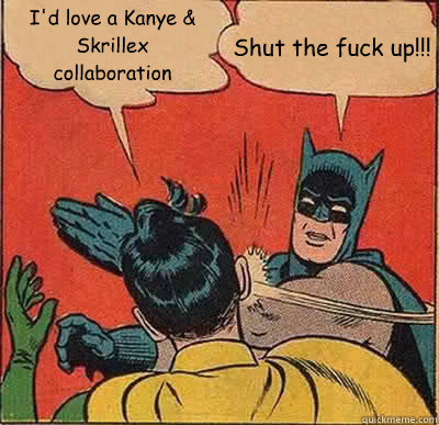 I'd love a Kanye & Skrillex collaboration Shut the fuck up!!!  Batman Slapping Robin