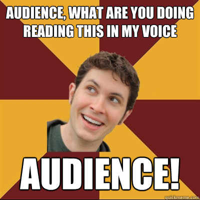 Audience, what are you doing reading this in my voice AUDIENCE!  Tobuscus