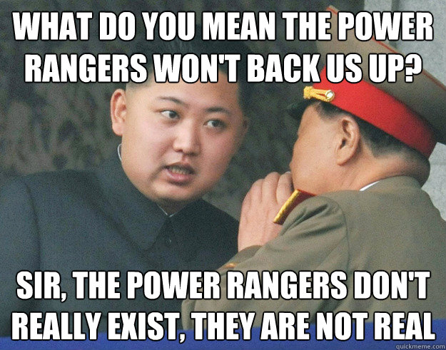 What DO you mean the POWER RANGERS WON'T BACK US UP? SIR, THE POWER RANGERS DON'T REALLY EXIST, THEY ARE NOT REAL  Hungry Kim Jong Un