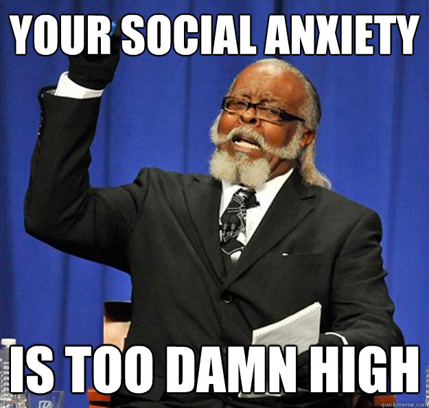 your social anxiety is too damn high  Jimmy McMillan