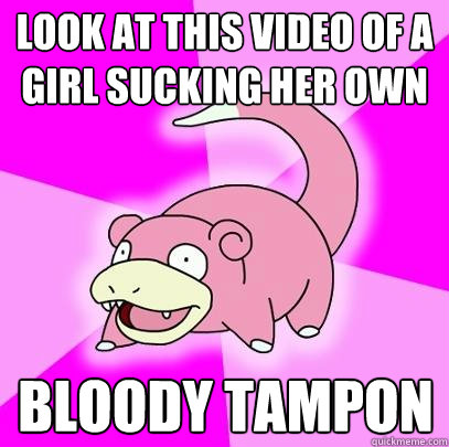 Look at this video of a girl sucking her own Bloody Tampon  Slowpoke
