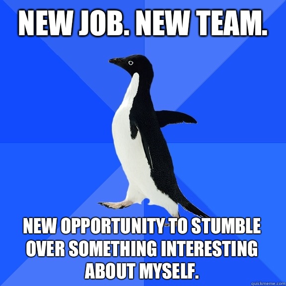 New job. New team.  New opportunity to stumble over something interesting about myself.   Socially Awkward Penguin