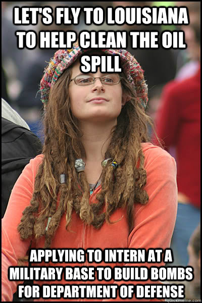 Let's fly to Louisiana to help clean the oil spill applying to intern at a military base to build bombs for Department of Defense  College Liberal