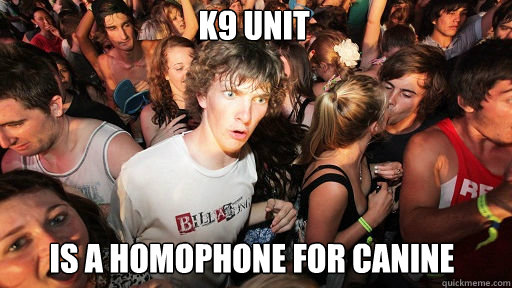 K9 unit
 is a homophone for Canine - K9 unit
 is a homophone for Canine  Sudden Clarity Clarence