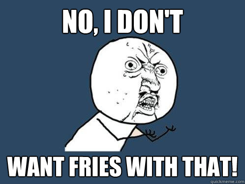 no, I don't want fries with that!  Y U No
