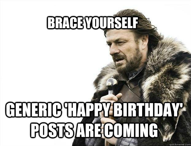 BRACE YOURSELf Generic 'happy birthday' posts are coming  BRACE YOURSELF SOLO QUEUE