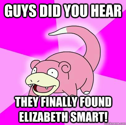 Guys did you hear They finally found Elizabeth Smart!  Slowpoke