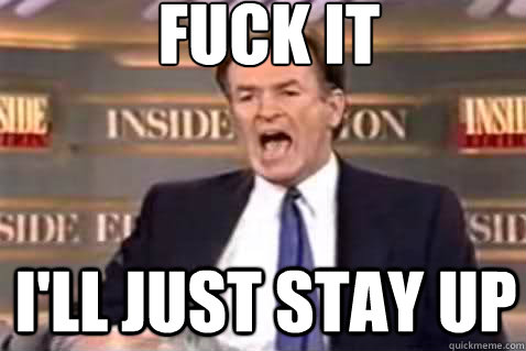 fuck it I'll just stay up  Fuck It Bill OReilly