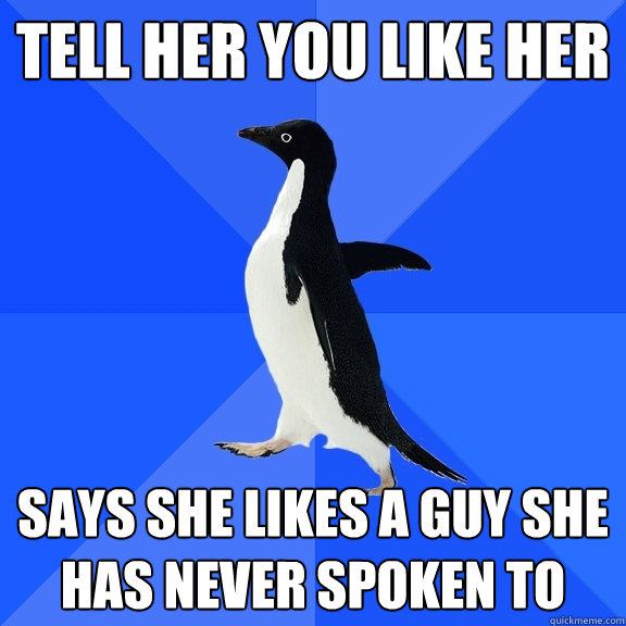 tell her you like her says she likes a guy she has never spoken to  Socially Awkward Penguin