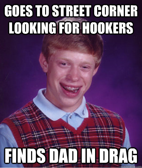 Goes to street corner looking for hookers Finds dad in drag  Bad Luck Brian