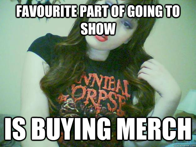 favourite part of going to show is buying merch  High Maintenance Metalhead