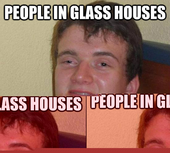 people in glass houses is worth 2 in the bush  Really High Guy